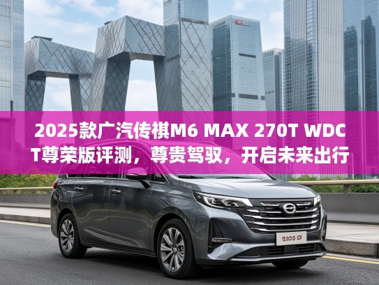 2025款广汽传祺M6 MAX 270T WDCT尊荣版评测，尊贵驾驭，开启未来出行新篇章