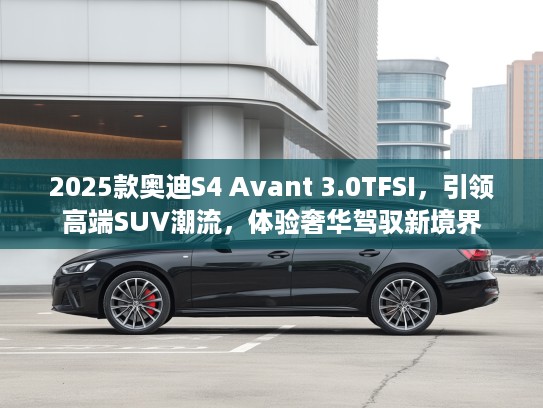 2025款奥迪S4 Avant 3.0TFSI，引领高端SUV潮流，体验奢华驾驭新境界