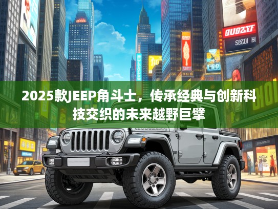 2025款JEEP角斗士，传承经典与创新科技交织的未来越野巨擘