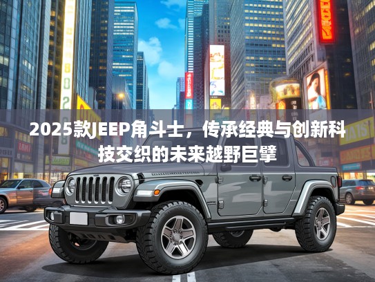 2025款JEEP角斗士，传承经典与创新科技交织的未来越野巨擘