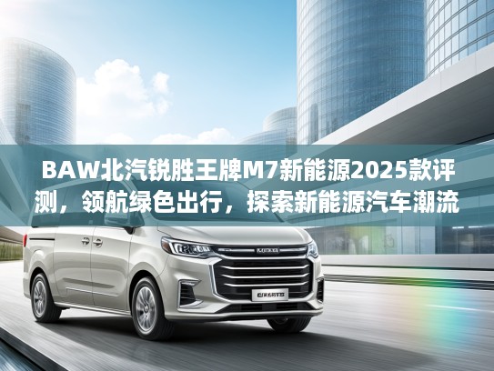 BAW北汽锐胜王牌M7新能源2025款评测，领航绿色出行，探索新能源汽车潮流新篇章