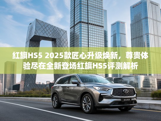 红旗HS5 2025款匠心升级焕新，尊贵体验尽在全新登场红旗HS5评测解析