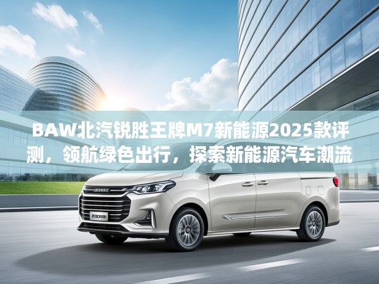 BAW北汽锐胜王牌M7新能源2025款评测，领航绿色出行，探索新能源汽车潮流新篇章