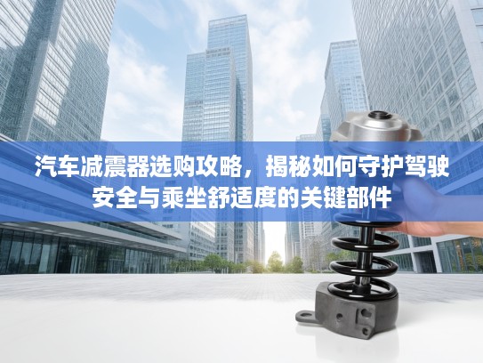 汽车减震器选购攻略，揭秘如何守护驾驶安全与乘坐舒适度的关键部件