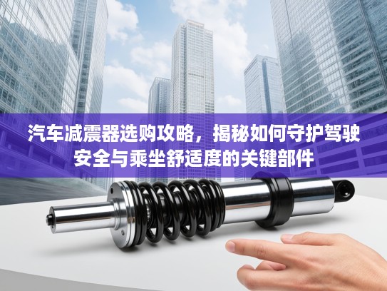 汽车减震器选购攻略，揭秘如何守护驾驶安全与乘坐舒适度的关键部件