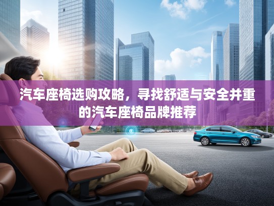 汽车座椅选购攻略，寻找舒适与安全并重的汽车座椅品牌推荐
