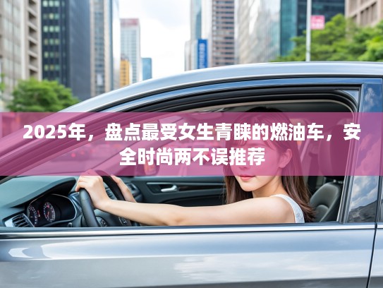 2025年，盘点最受女生青睐的燃油车，安全时尚两不误推荐