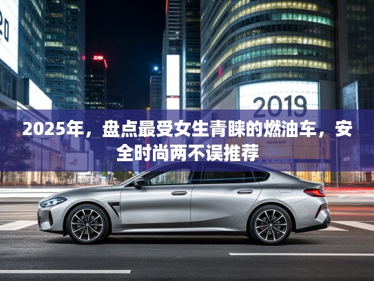 2025年，盘点最受女生青睐的燃油车，安全时尚两不误推荐
