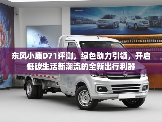 东风小康D71评测，绿色动力引领，开启低碳生活新潮流的全新出行利器