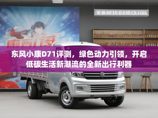 东风小康D71评测，绿色动力引领，开启低碳生活新潮流的全新出行利器
