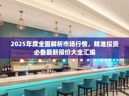 2025年度全面解析市场行情，精准投资必备最新报价大全汇编