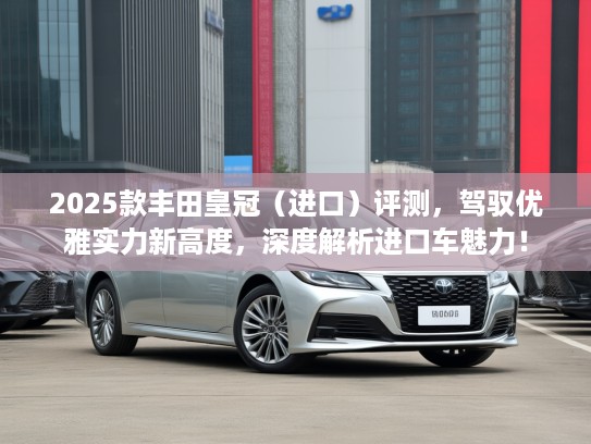 2025款丰田皇冠（进口）评测，驾驭优雅实力新高度，深度解析进口车魅力！