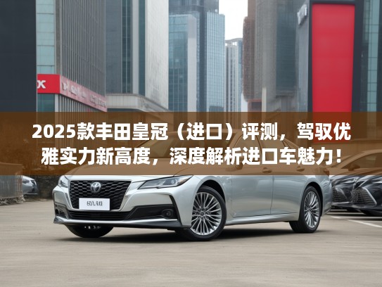 2025款丰田皇冠（进口）评测，驾驭优雅实力新高度，深度解析进口车魅力！