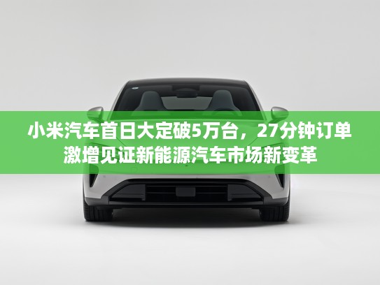 小米汽车首日大定破5万台，27分钟订单激增见证新能源汽车市场新变革
