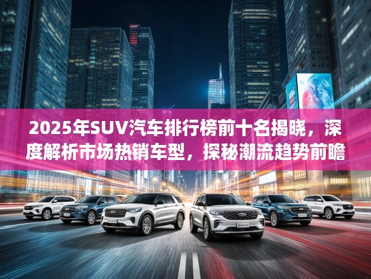2025年SUV汽车排行榜前十名揭晓，深度解析市场热销车型，探秘潮流趋势前瞻