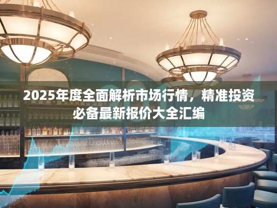 2025年度全面解析市场行情，精准投资必备最新报价大全汇编