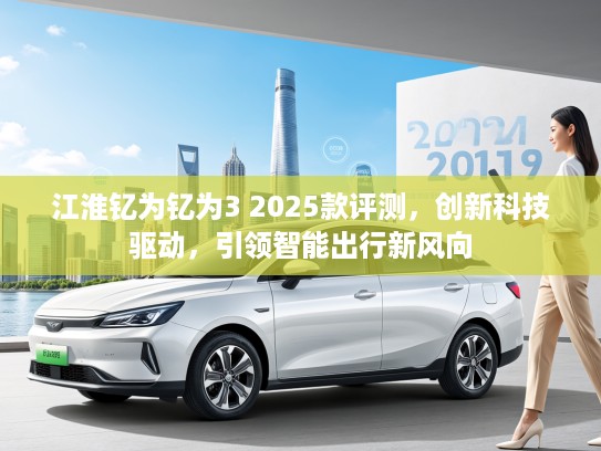 江淮钇为钇为3 2025款评测，创新科技驱动，引领智能出行新风向