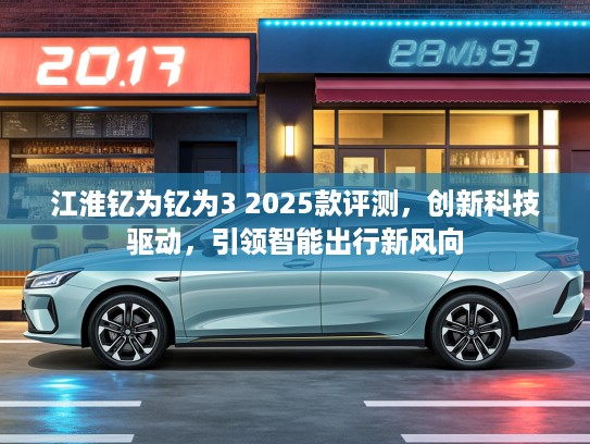 江淮钇为钇为3 2025款评测，创新科技驱动，引领智能出行新风向