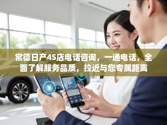常德日产4S店电话咨询，一通电话，全面了解服务品质，拉近与您专属距离