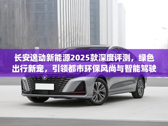 长安逸动新能源2025款深度评测，绿色出行新宠，引领都市环保风尚与智能驾驶体验