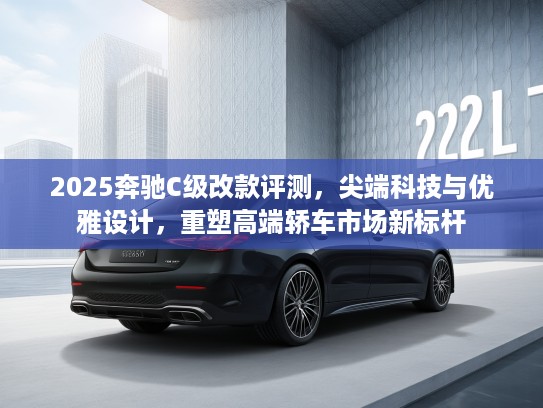 2025奔驰C级改款评测，尖端科技与优雅设计，重塑高端轿车市场新标杆