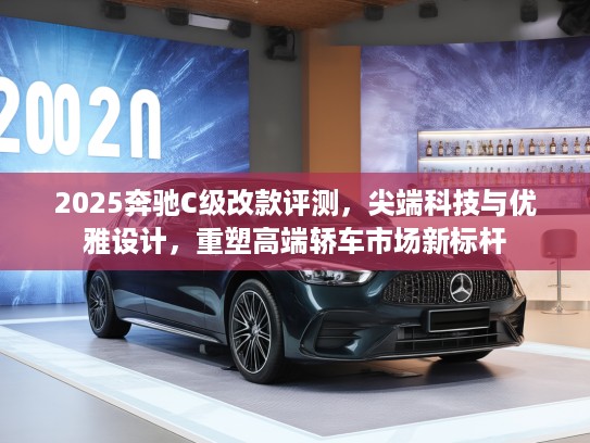 2025奔驰C级改款评测，尖端科技与优雅设计，重塑高端轿车市场新标杆