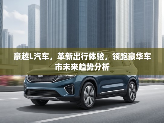 豪越L汽车，革新出行体验，领跑豪华车市未来趋势分析