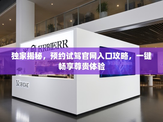 独家揭秘，预约试驾官网入口攻略，一键畅享尊贵体验