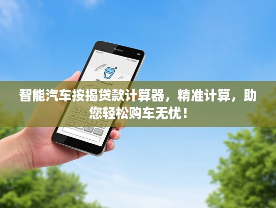 智能汽车按揭贷款计算器，精准计算，助您轻松购车无忧！