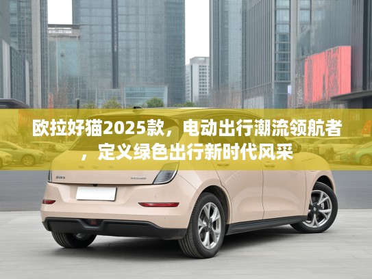 欧拉好猫2025款，电动出行潮流领航者，定义绿色出行新时代风采