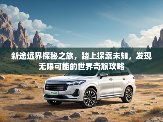 新途远界探秘之旅，踏上探索未知，发现无限可能的世界奇旅攻略