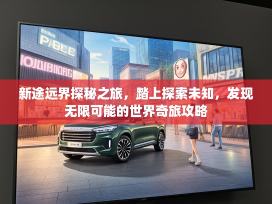 新途远界探秘之旅，踏上探索未知，发现无限可能的世界奇旅攻略