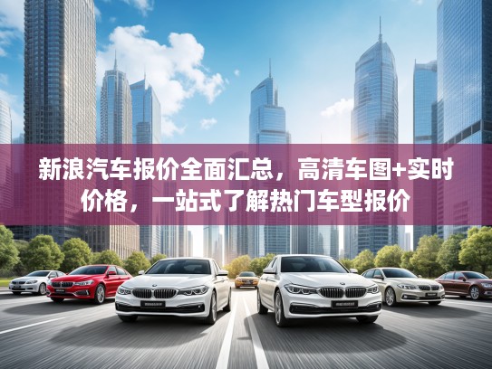新浪汽车报价全面汇总，高清车图+实时价格，一站式了解热门车型报价