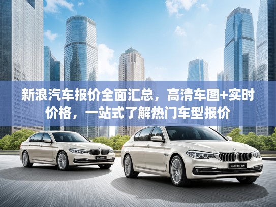新浪汽车报价全面汇总，高清车图+实时价格，一站式了解热门车型报价
