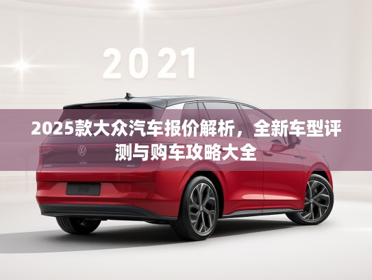 2025款大众汽车报价解析，全新车型评测与购车攻略大全
