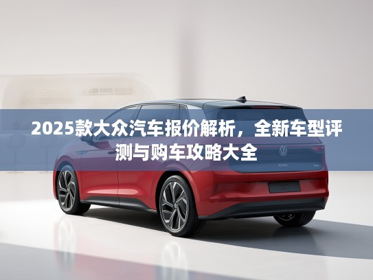 2025款大众汽车报价解析，全新车型评测与购车攻略大全