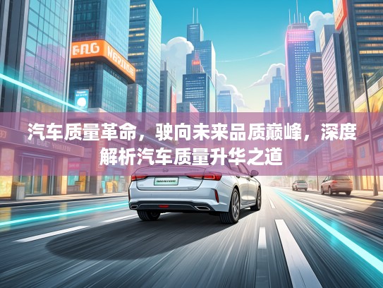 汽车质量革命，驶向未来品质巅峰，深度解析汽车质量升华之道