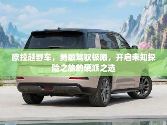 欧拉越野车，勇敢驾驭极限，开启未知探险之旅的硬派之选