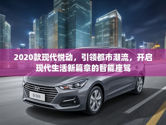 2020款现代悦动，引领都市潮流，开启现代生活新篇章的智能座驾