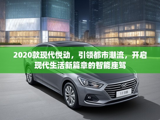 2020款现代悦动，引领都市潮流，开启现代生活新篇章的智能座驾