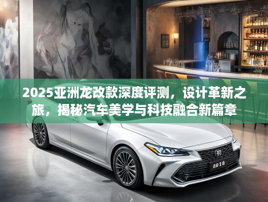 2025亚洲龙改款深度评测，设计革新之旅，揭秘汽车美学与科技融合新篇章