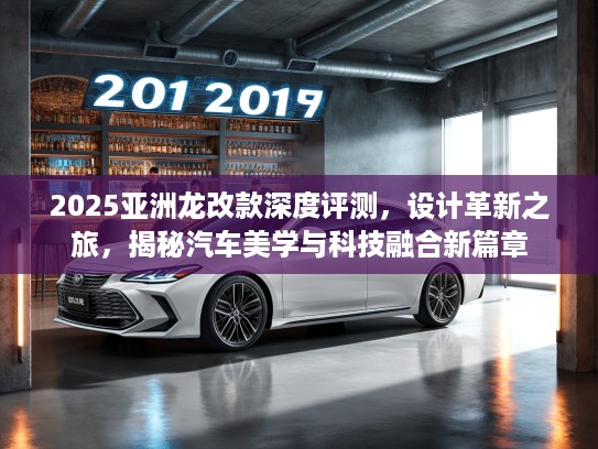 2025亚洲龙改款深度评测，设计革新之旅，揭秘汽车美学与科技融合新篇章