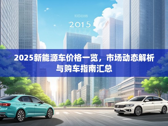 2025新能源车价格一览，市场动态解析与购车指南汇总