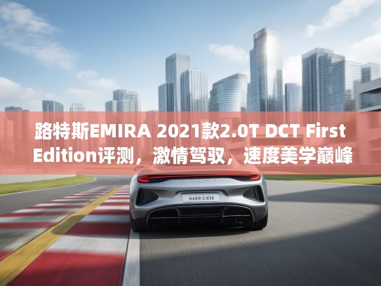 路特斯EMIRA 2021款2.0T DCT First Edition评测，激情驾驭，速度美学巅峰体验