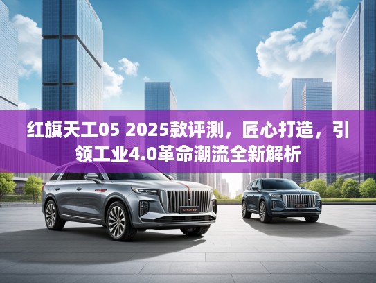 红旗天工05 2025款评测，匠心打造，引领工业4.0革命潮流全新解析