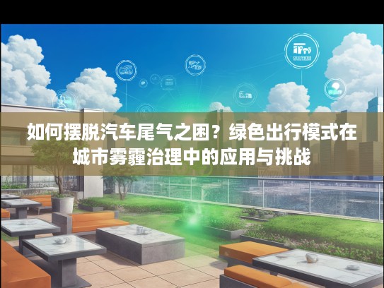 如何摆脱汽车尾气之困？绿色出行模式在城市雾霾治理中的应用与挑战
