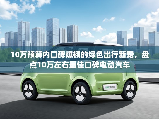 10万预算内口碑爆棚的绿色出行新宠，盘点10万左右最佳口碑电动汽车