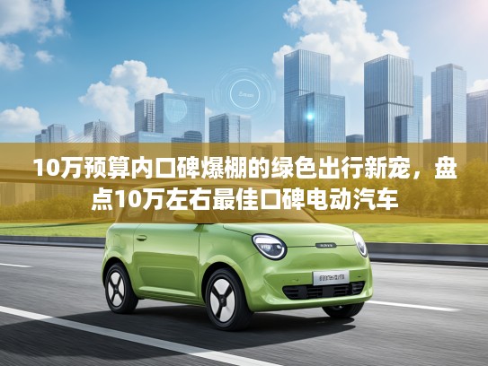 10万预算内口碑爆棚的绿色出行新宠，盘点10万左右最佳口碑电动汽车