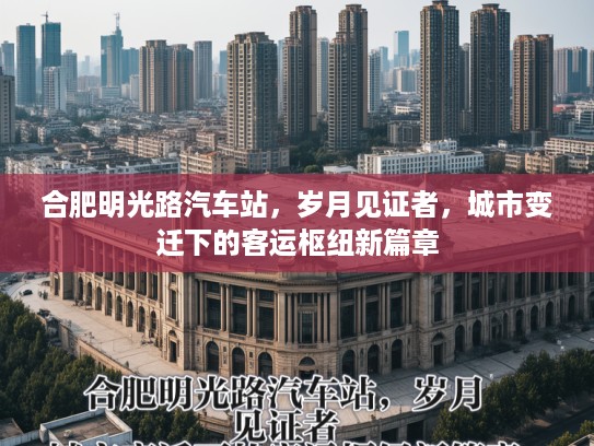 合肥明光路汽车站，岁月见证者，城市变迁下的客运枢纽新篇章