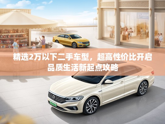 精选2万以下二手车型，超高性价比开启品质生活新起点攻略